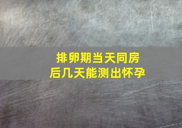 排卵期当天同房后几天能测出怀孕