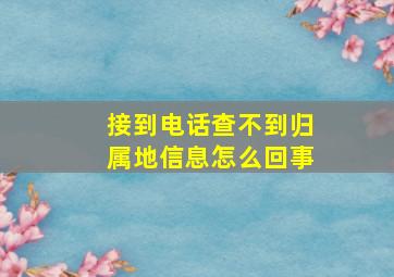 接到电话查不到归属地信息怎么回事