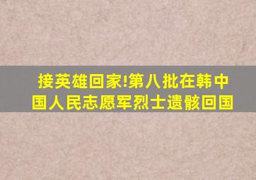 接英雄回家!第八批在韩中国人民志愿军烈士遗骸回国