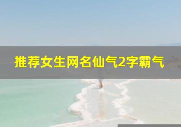 推荐女生网名仙气2字霸气