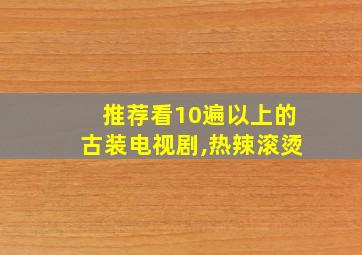 推荐看10遍以上的古装电视剧,热辣滚烫