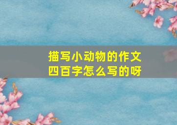 描写小动物的作文四百字怎么写的呀