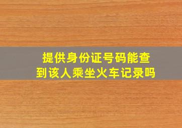 提供身份证号码能查到该人乘坐火车记录吗