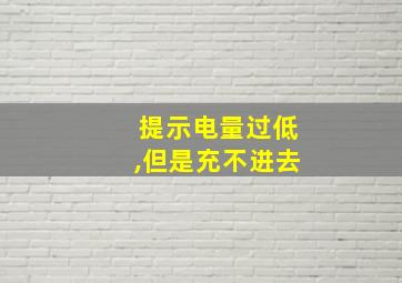 提示电量过低,但是充不进去