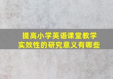 提高小学英语课堂教学实效性的研究意义有哪些