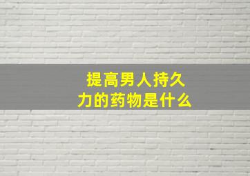 提高男人持久力的药物是什么