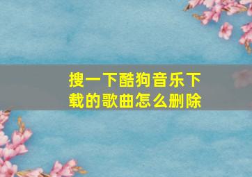 搜一下酷狗音乐下载的歌曲怎么删除