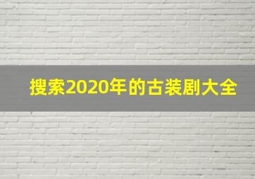 搜索2020年的古装剧大全