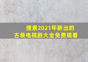 搜索2021年新出的古装电视剧大全免费观看