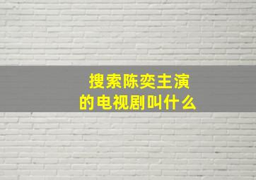 搜索陈奕主演的电视剧叫什么