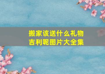 搬家该送什么礼物吉利呢图片大全集