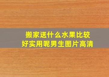 搬家送什么水果比较好实用呢男生图片高清