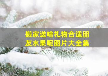 搬家送啥礼物合适朋友水果呢图片大全集