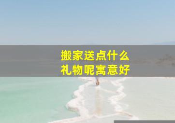 搬家送点什么礼物呢寓意好