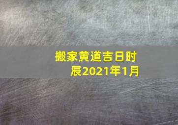 搬家黄道吉日时辰2021年1月