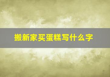 搬新家买蛋糕写什么字