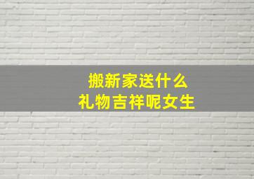 搬新家送什么礼物吉祥呢女生