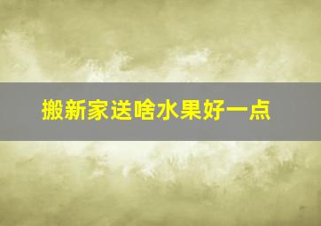 搬新家送啥水果好一点