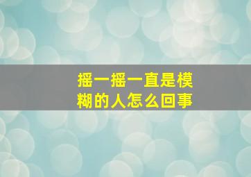 摇一摇一直是模糊的人怎么回事