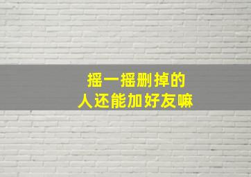 摇一摇删掉的人还能加好友嘛