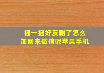 摇一摇好友删了怎么加回来微信呢苹果手机