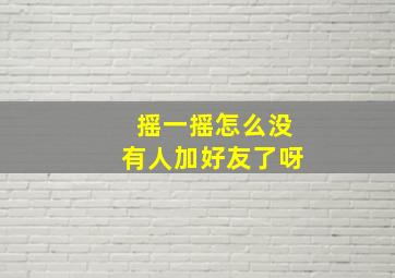 摇一摇怎么没有人加好友了呀