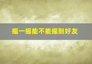 摇一摇能不能摇到好友