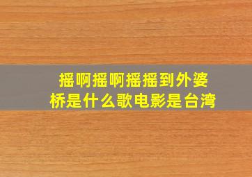 摇啊摇啊摇摇到外婆桥是什么歌电影是台湾