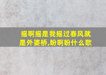 摇啊摇是我摇过春风就是外婆桥,盼啊盼什么歌