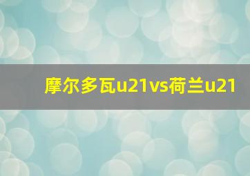 摩尔多瓦u21vs荷兰u21