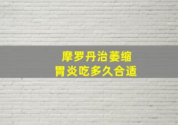 摩罗丹治萎缩胃炎吃多久合适