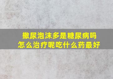 撒尿泡沫多是糖尿病吗怎么治疗呢吃什么药最好