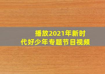 播放2021年新时代好少年专题节目视频