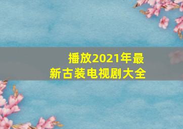 播放2021年最新古装电视剧大全