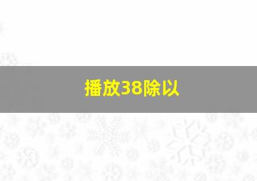 播放38除以