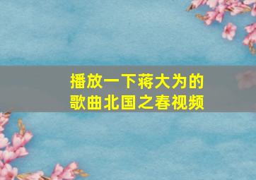 播放一下蒋大为的歌曲北国之春视频