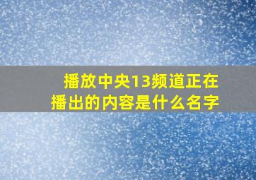 播放中央13频道正在播出的内容是什么名字