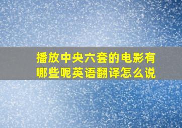 播放中央六套的电影有哪些呢英语翻译怎么说