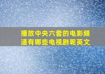 播放中央六套的电影频道有哪些电视剧呢英文