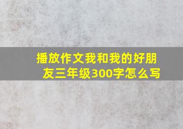 播放作文我和我的好朋友三年级300字怎么写