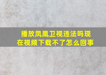 播放凤凰卫视违法吗现在视频下载不了怎么回事