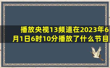 播放央视13频道在2023年6月1日6时10分播放了什么节目