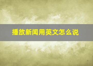 播放新闻用英文怎么说