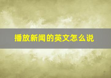 播放新闻的英文怎么说