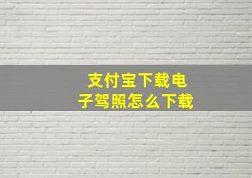 支付宝下载电子驾照怎么下载