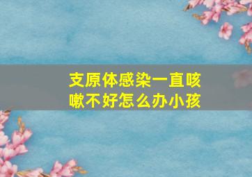 支原体感染一直咳嗽不好怎么办小孩