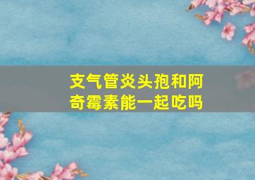 支气管炎头孢和阿奇霉素能一起吃吗