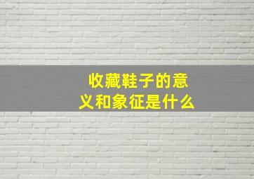 收藏鞋子的意义和象征是什么