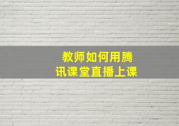 教师如何用腾讯课堂直播上课