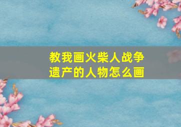 教我画火柴人战争遗产的人物怎么画